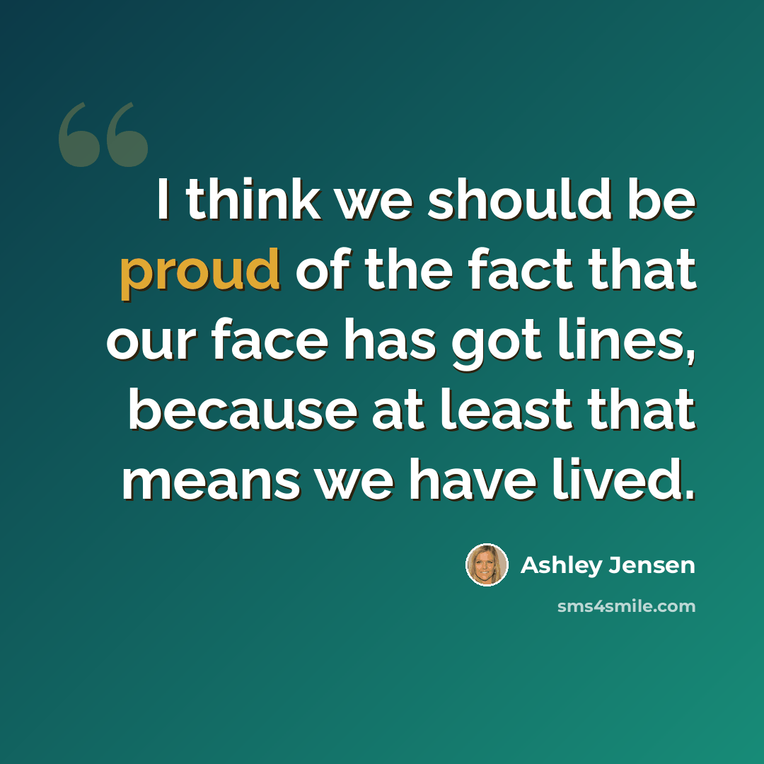 “I think we should be proud of the fact that our face has got lines, because at least that means we have lived.” quote by Ashley Jensen
