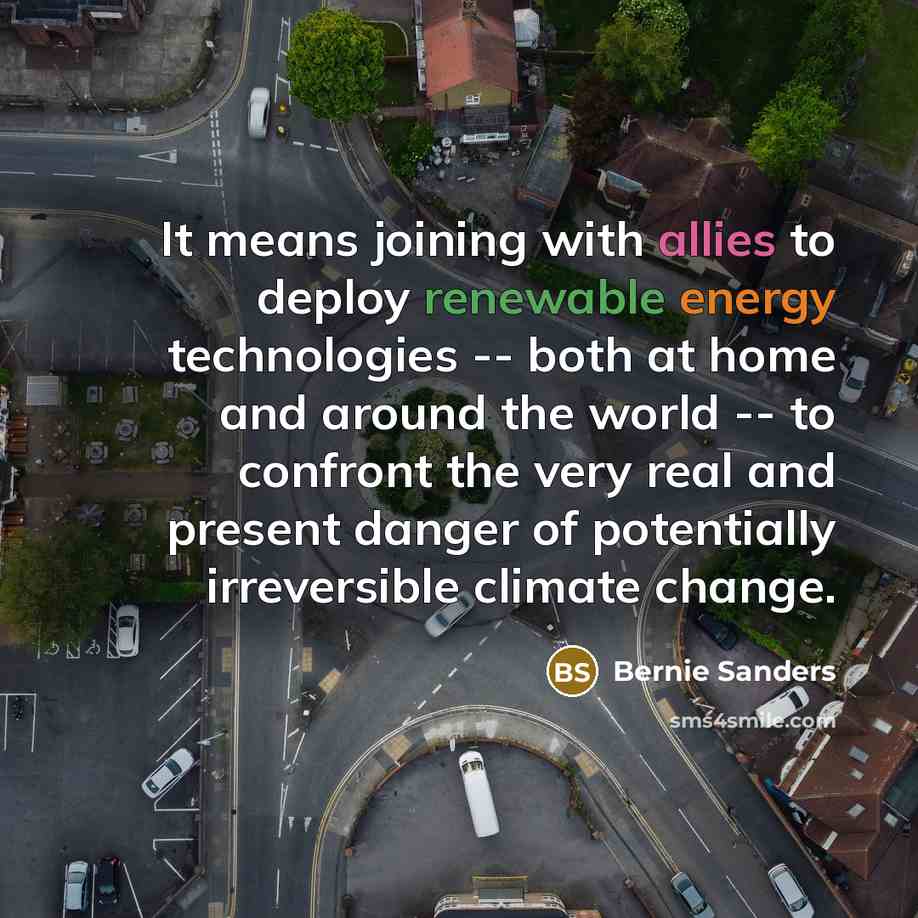 “It means joining with allies to deploy renewable energy technologies -- both at home and around the world -- to confront the very real and present danger of potentially irreversible climate change.” quote by Bernie Sanders