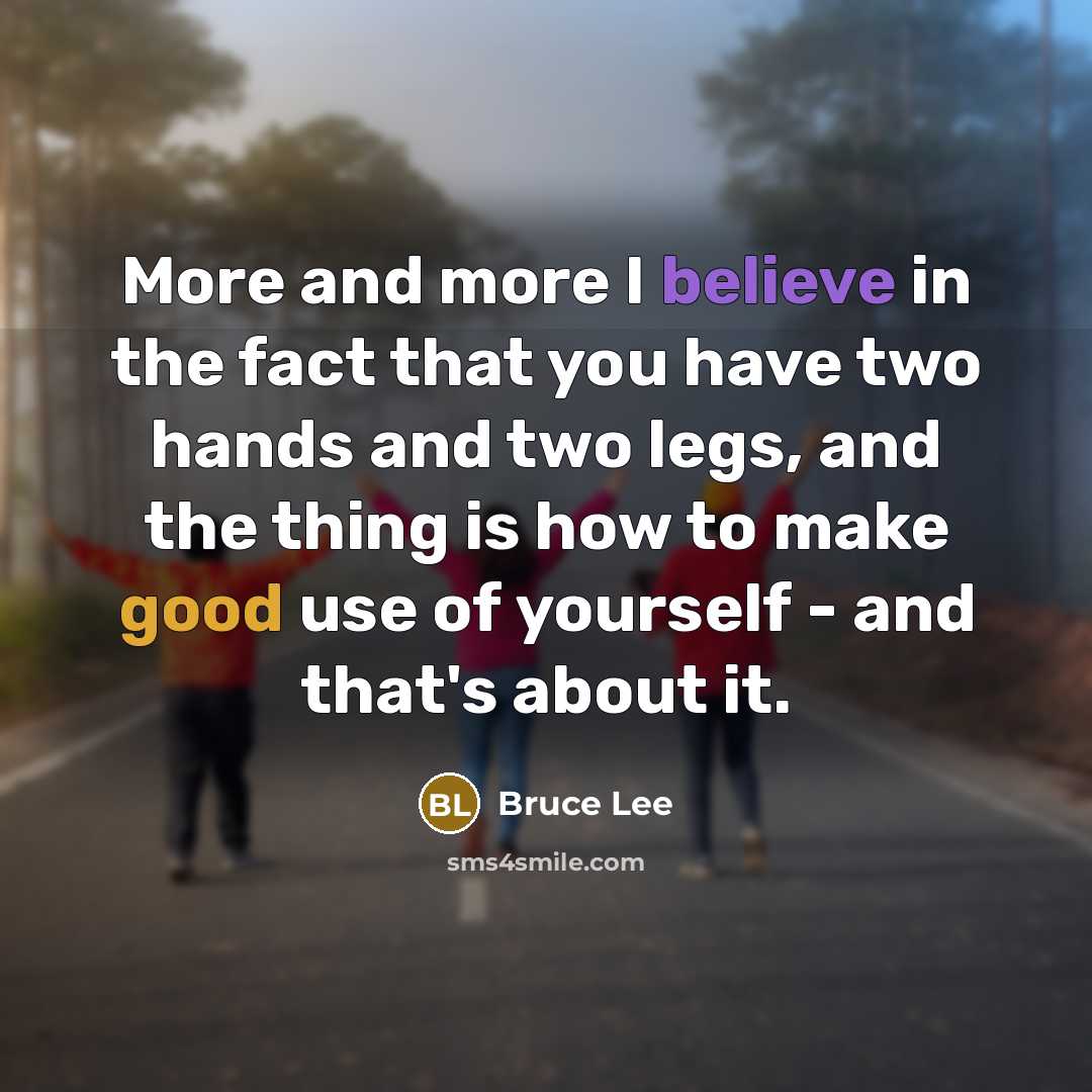 “More and more I believe in the fact that you have two hands and two legs, and the thing is how to make good use of yourself - and that's about it.” quote by Bruce Lee
