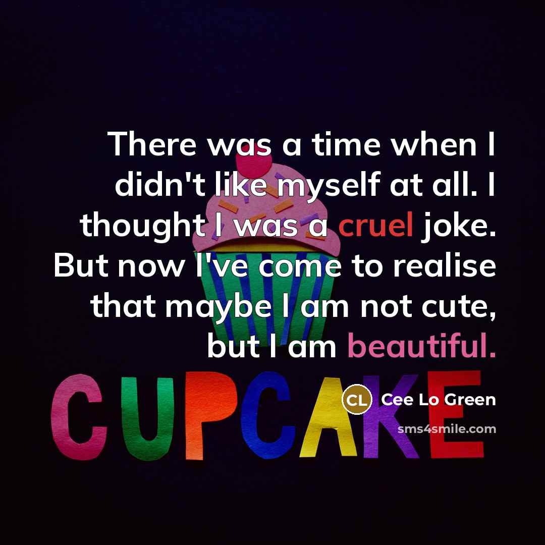 “There was a time when I didn't like myself at all. I thought I was a cruel joke. But now I've come to realise that maybe I am not cute, but I am beautiful.” quote by Cee Lo Green