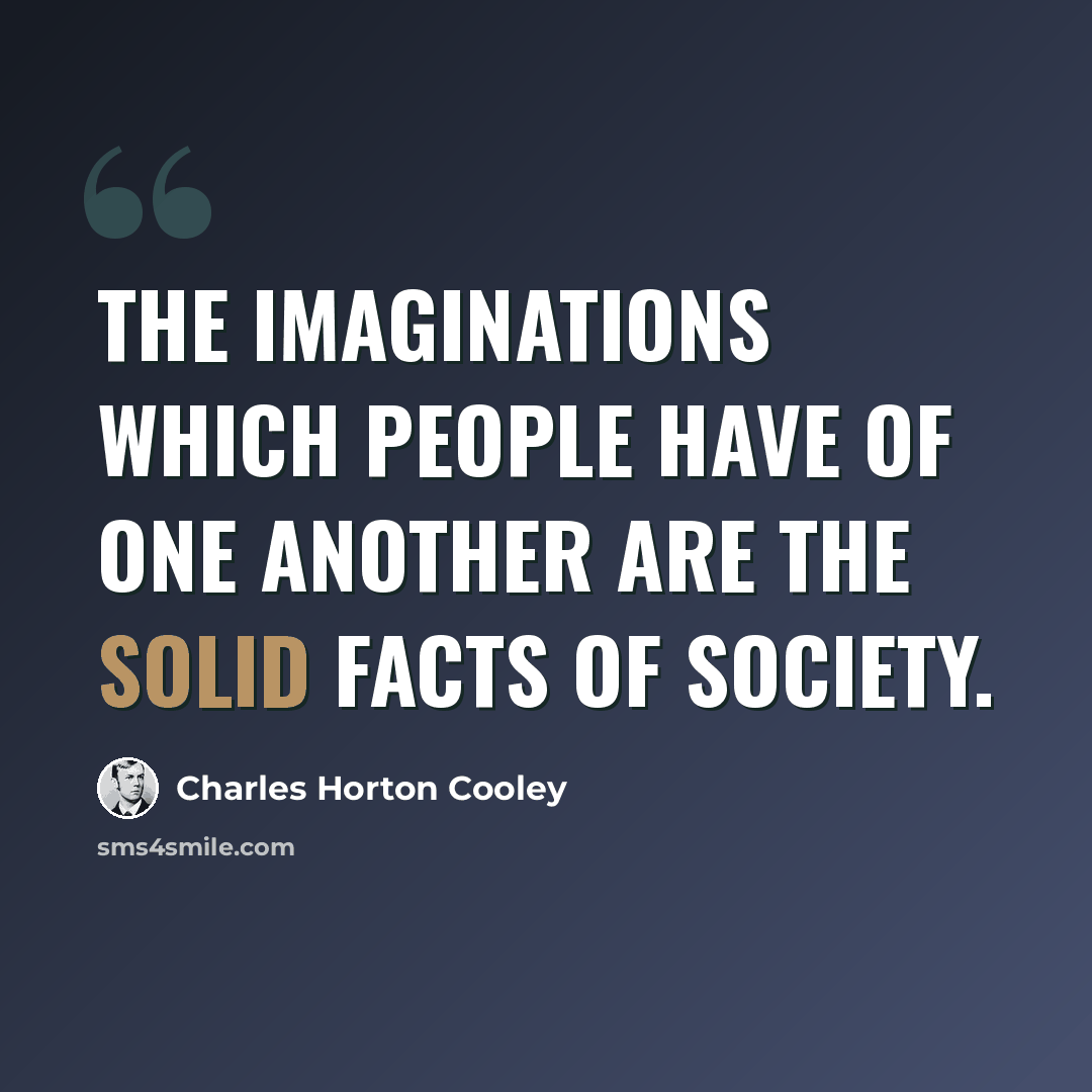 “The imaginations which people have of one another are the solid facts of society.” quote by Charles Horton Cooley