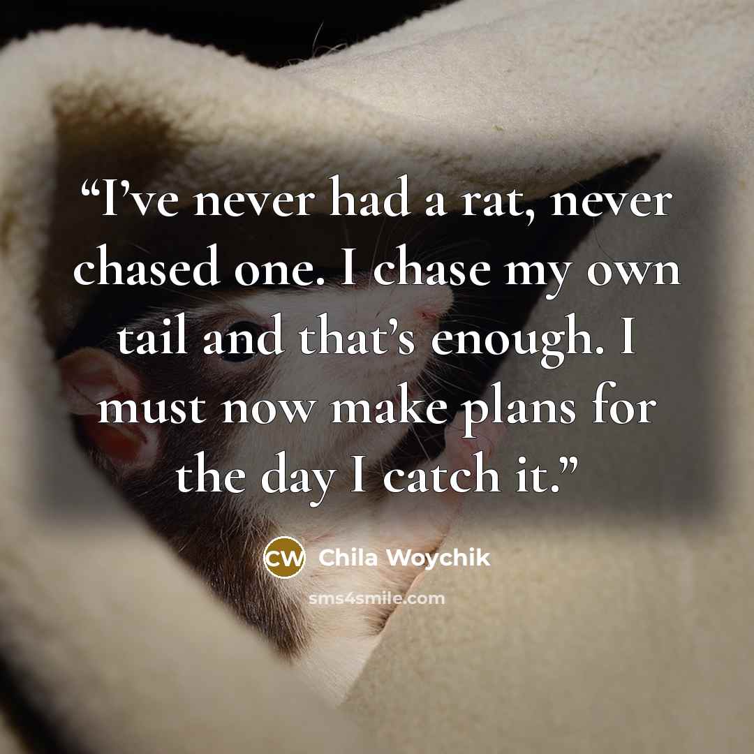 “I’ve never had a rat, never chased one. I chase my own tail and that’s enough. I must now make plans for the day I catch it.” quote by Chila Woychik