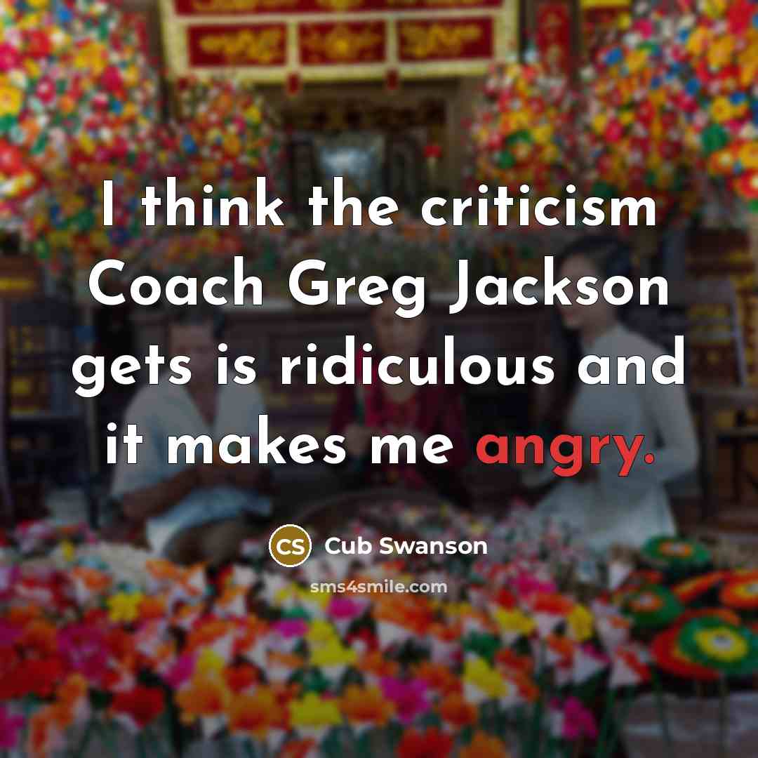 “I think the criticism Coach Greg Jackson gets is ridiculous and it makes me angry.” quote by Cub Swanson