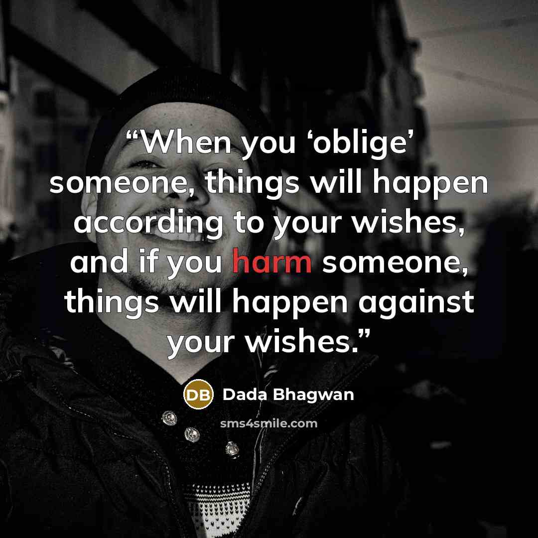 “When you ‘oblige’ someone, things will happen according to your wishes, and if you harm someone, things will happen against your wishes.” quote by Dada Bhagwan