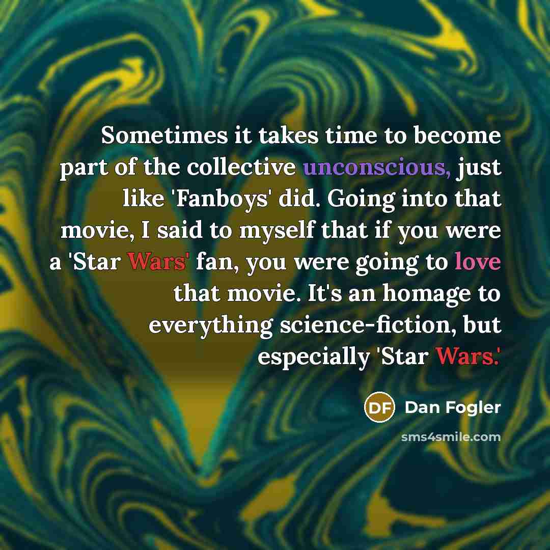 “Sometimes it takes time to become part of the collective unconscious, just like 'Fanboys' did. Going into that movie, I said to myself that if you were a 'Star Wars' fan, you were going to love that movie. It's an homage to everything science-fiction, but especially 'Star Wars.'” quote by Dan Fogler