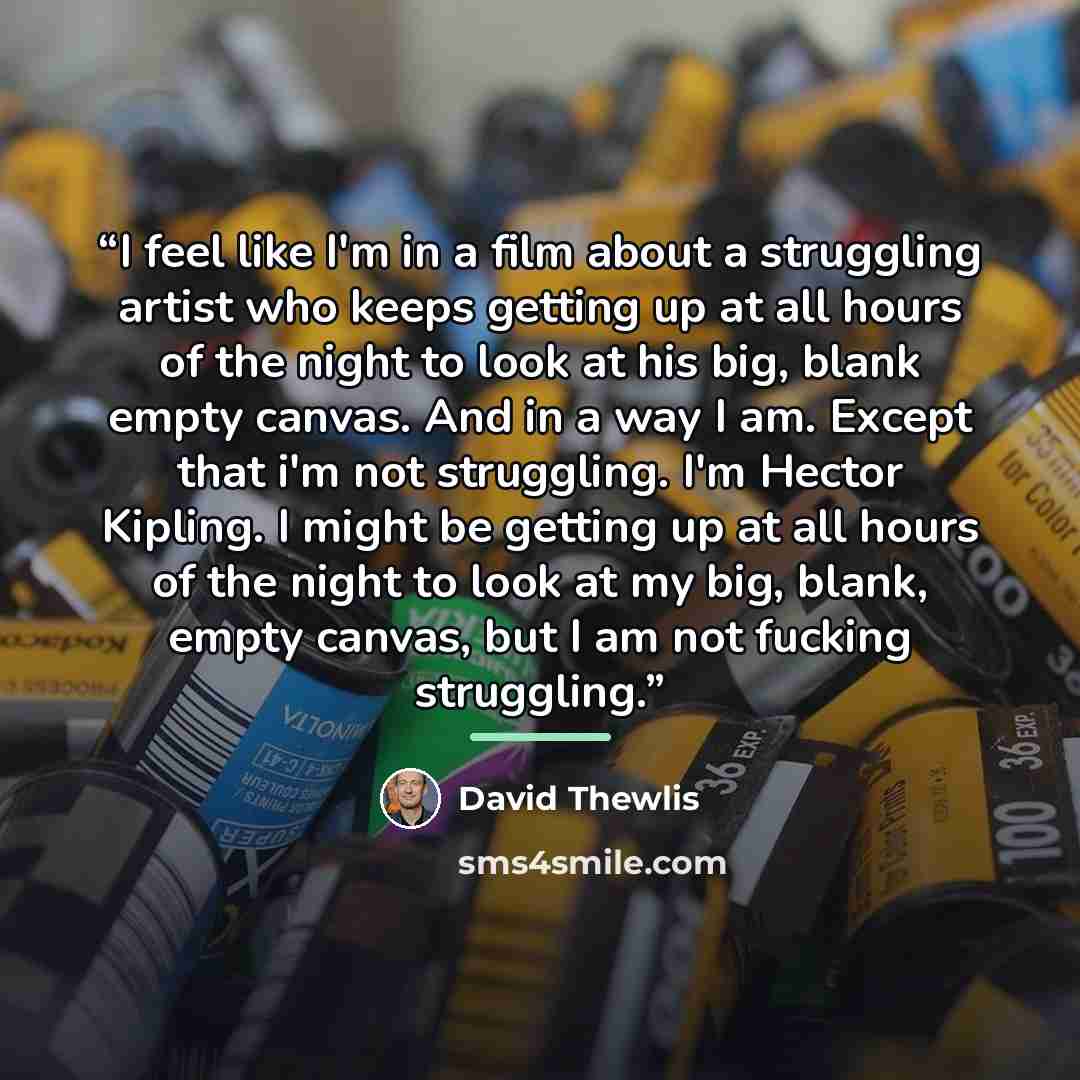 “I feel like I'm in a film about a struggling artist who keeps getting up at all hours of the night to look at his big, blank empty canvas. And in a way I am. Except that i'm not struggling. I'm Hector Kipling. I might be getting up at all hours of the night to look at my big, blank, empty canvas…” quote by David Thewlis