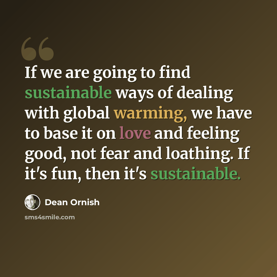 “If we are going to find sustainable ways of dealing with global warming, we have to base it on love and feeling good, not fear and loathing. If it's fun, then it's sustainable.” quote by Dean Ornish