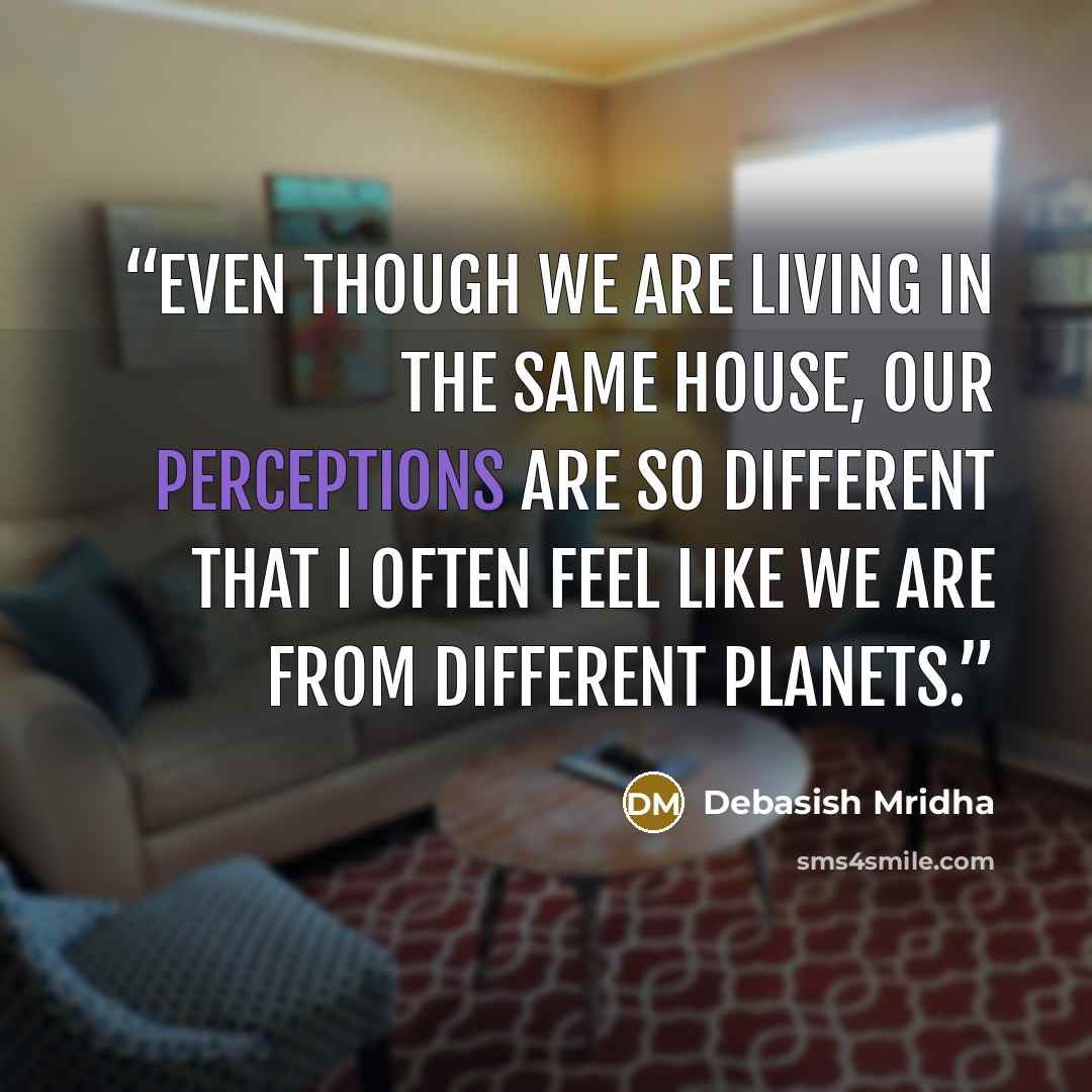 “Even though we are living in the same house, our perceptions are so different that I often feel like we are from different planets.” quote by Debasish Mridha