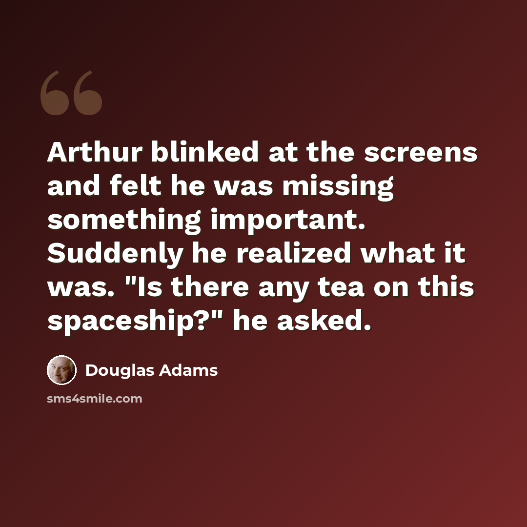 “Arthur blinked at the screens and felt he was missing something important. Suddenly he realized what it was. "Is there any tea on this spaceship?" he asked.” quote by Douglas Adams