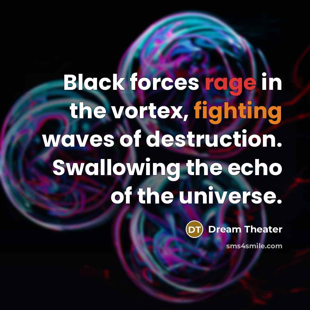 “Black forces rage in the vortex, fighting waves of destruction. Swallowing the echo of the universe.” quote by Dream Theater