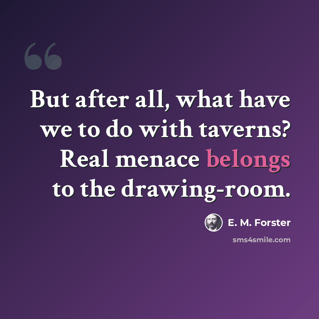“But after all, what have we to do with taverns? Real menace belongs to the drawing-room.” quote by E. M. Forster