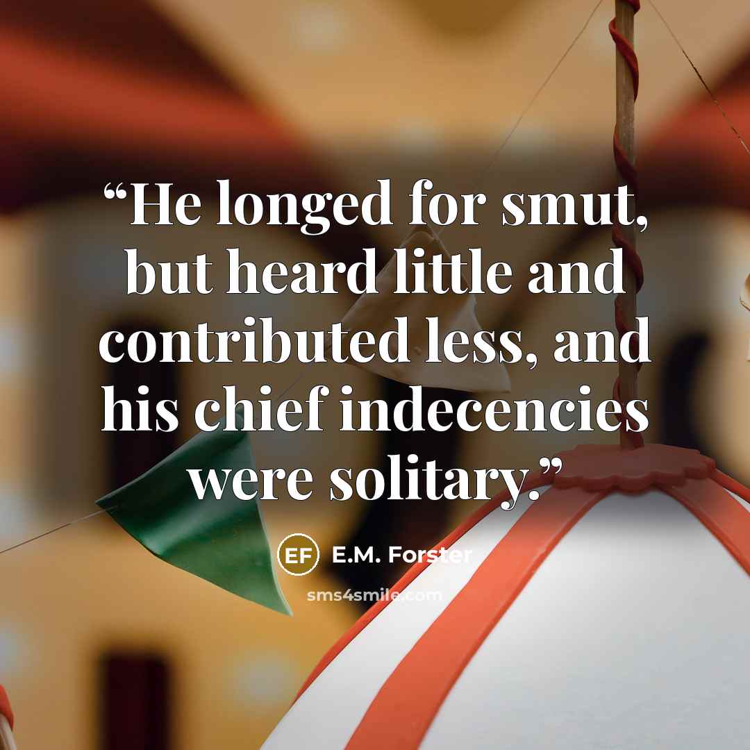 “He longed for smut, but heard little and contributed less, and his chief indecencies were solitary.” quote by E.M. Forster