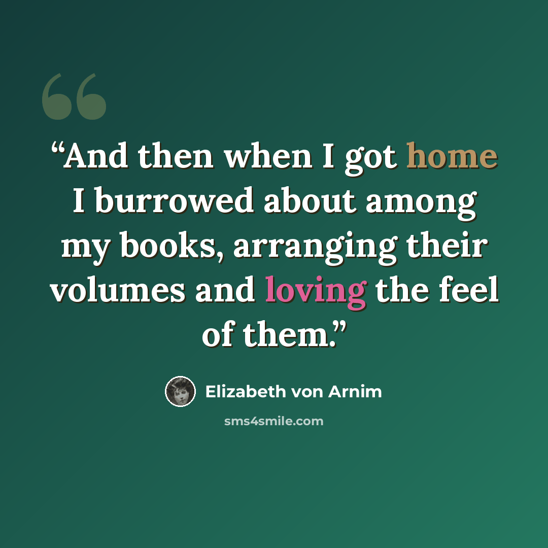 “And then when I got home I burrowed about among my books, arranging their volumes and loving the feel of them.” quote by Elizabeth von Arnim