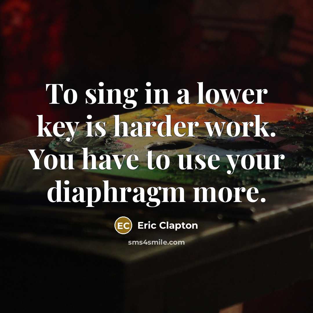 “To sing in a lower key is harder work. You have to use your diaphragm more.” quote by Eric Clapton