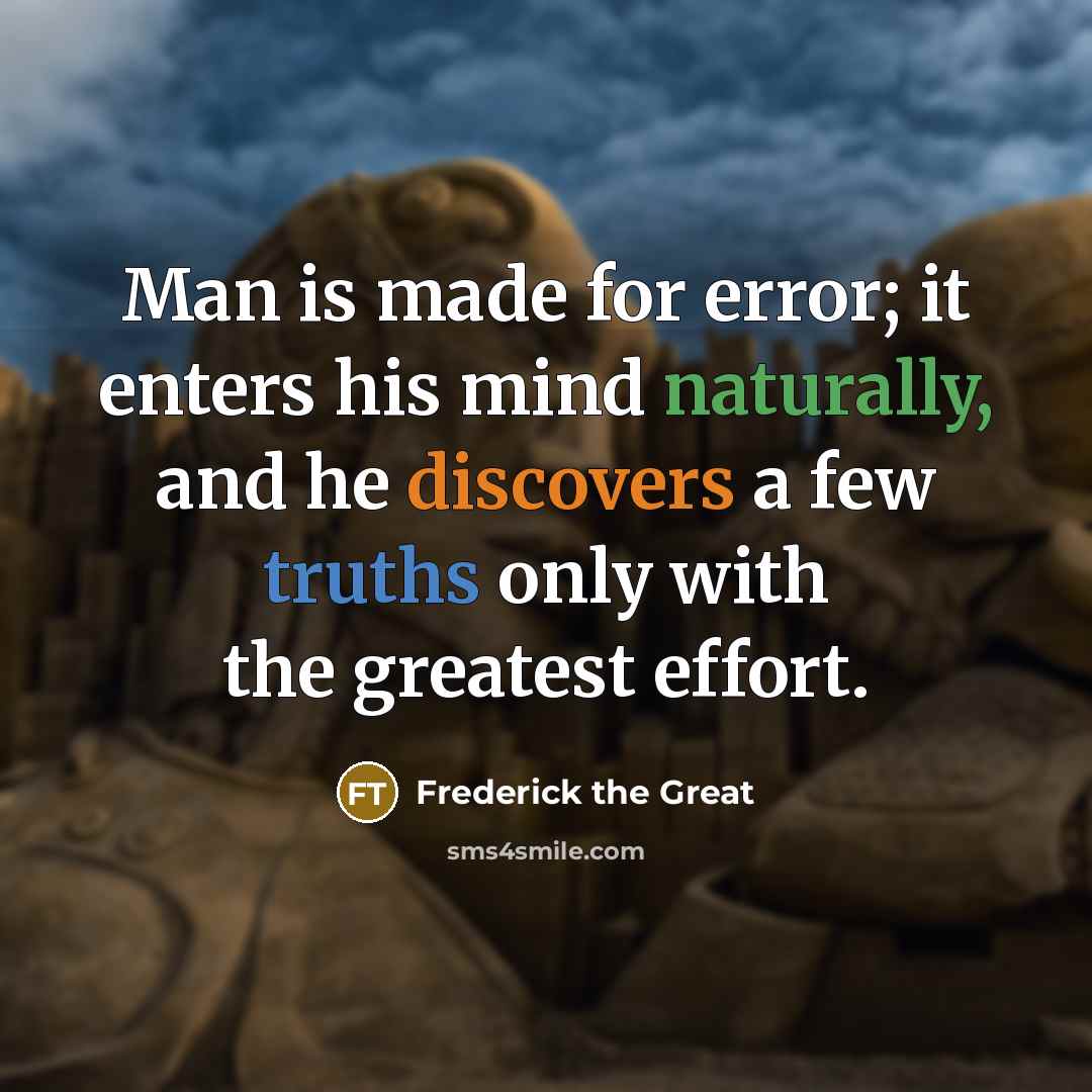 “Man is made for error; it enters his mind naturally, and he discovers a few truths only with the greatest effort.” quote by Frederick The Great