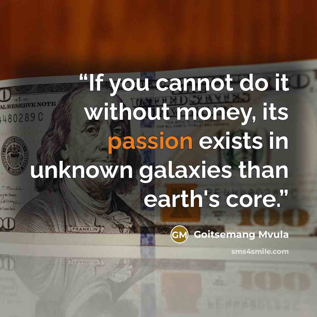 “If you cannot do it without money, its passion exists in unknown galaxies than earth's core.” quote by Goitsemang Mvula