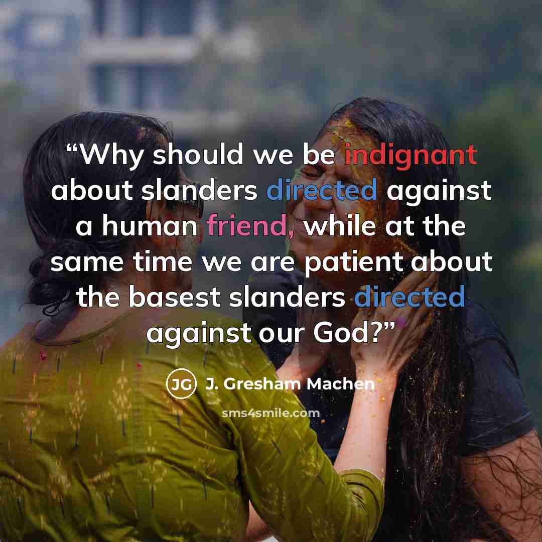 “Why should we be indignant about slanders directed against a human friend, while at the same time we are patient about the basest slanders directed against our God?” quote by J. Gresham Machen