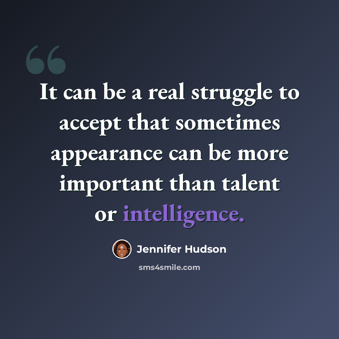 “It can be a real struggle to accept that sometimes appearance can be more important than talent or intelligence.” quote by Jennifer Hudson