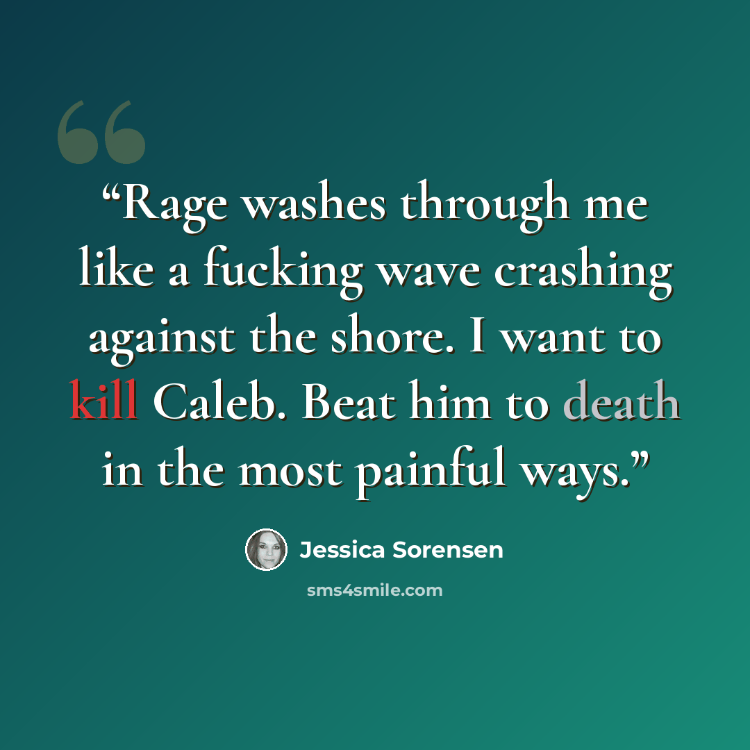 “Rage washes through me like a fucking wave crashing against the shore. I want to kill Caleb. Beat him to death in the most painful ways.” quote by Jessica Sorensen