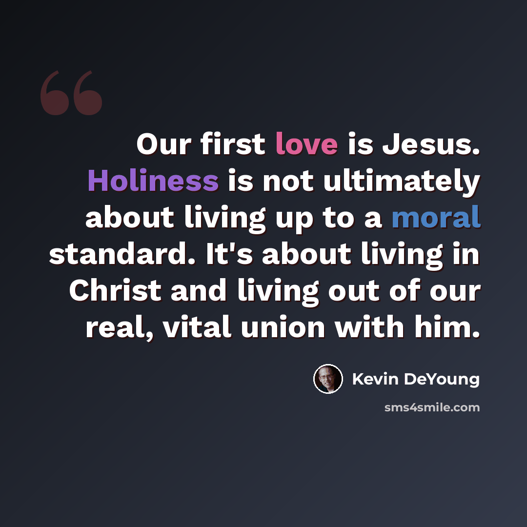 “Our first love is Jesus. Holiness is not ultimately about living up to a moral standard. It's about living in Christ and living out of our real, vital union with him.” quote by Kevin DeYoung