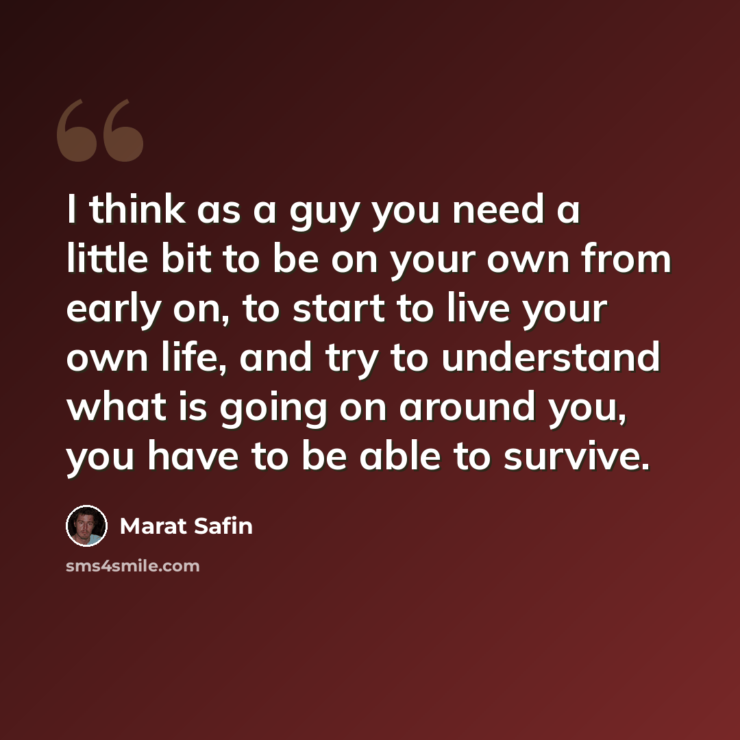 “I think as a guy you need a little bit to be on your own from early on, to start to live your own life, and try to understand what is going on around you, you have to be able to survive.” quote by Marat Safin