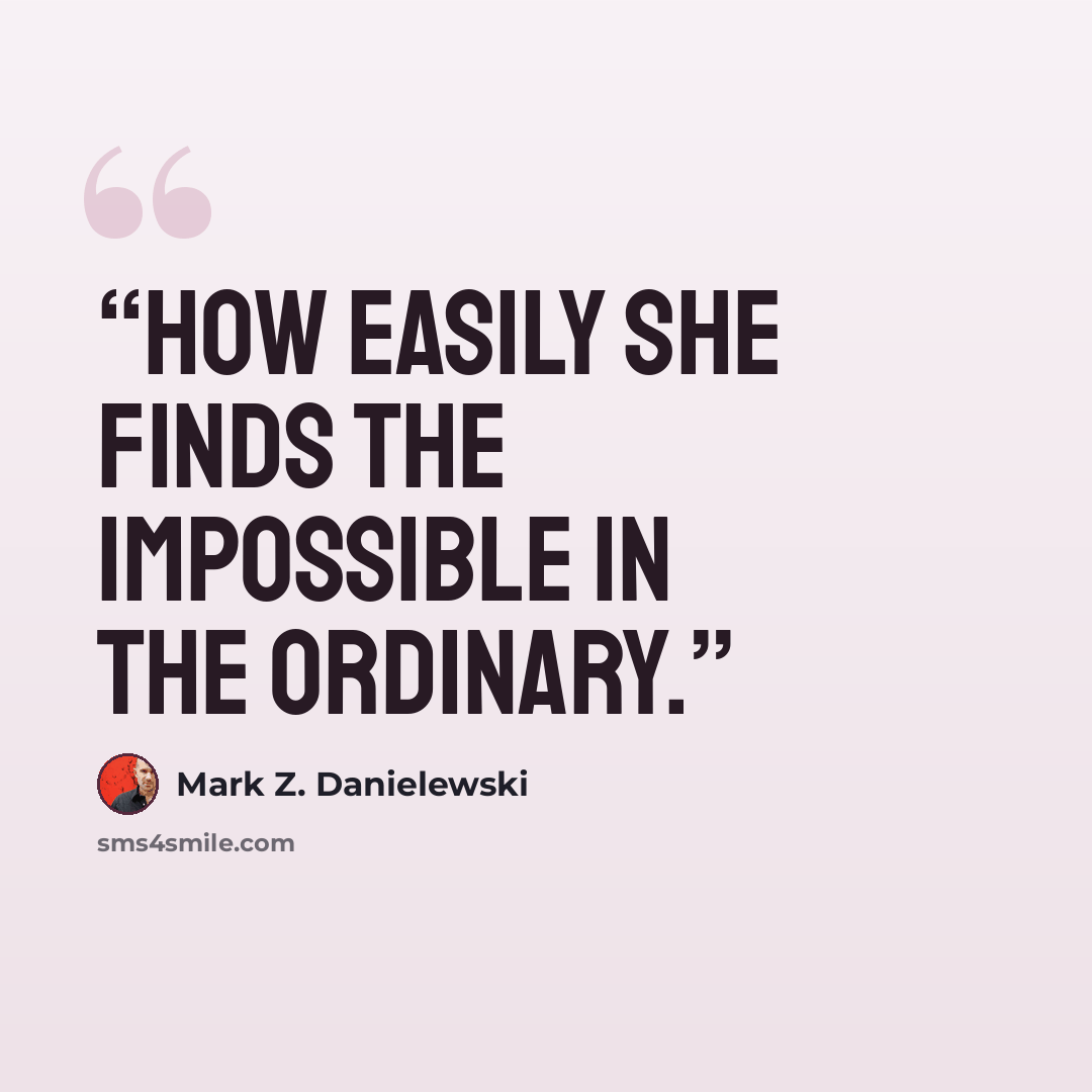 “How easily she finds the impossible in the ordinary.” quote by Mark Z. Danielewski