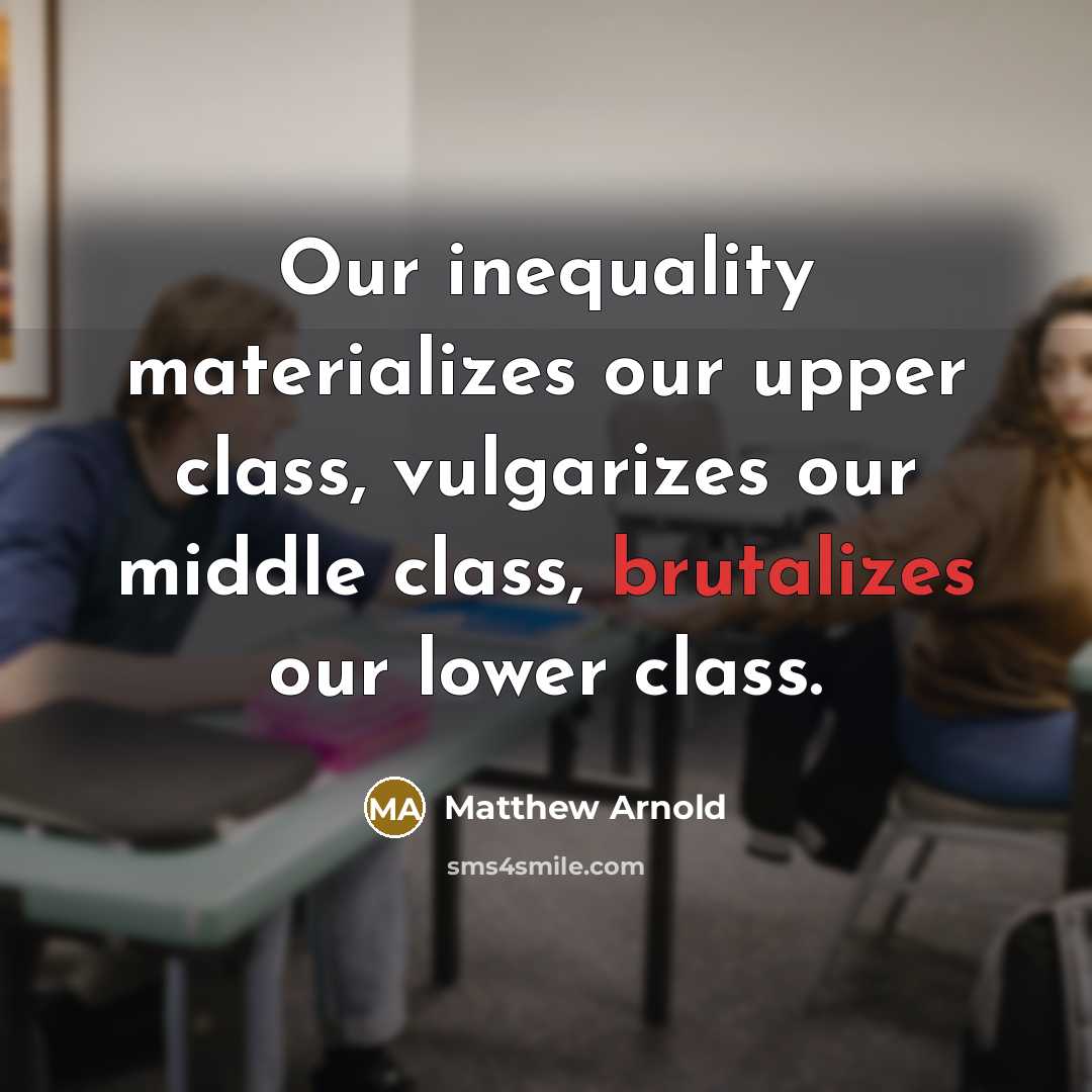“Our inequality materializes our upper class, vulgarizes our middle class, brutalizes our lower class.” quote by Matthew Arnold
