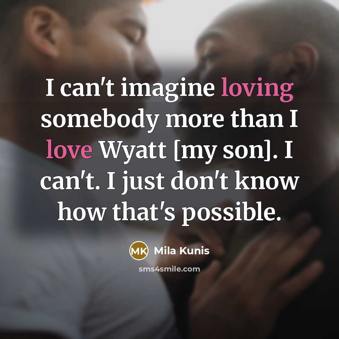 “I can't imagine loving somebody more than I love Wyatt [my son]. I can't. I just don't know how that's possible.” quote by Mila Kunis