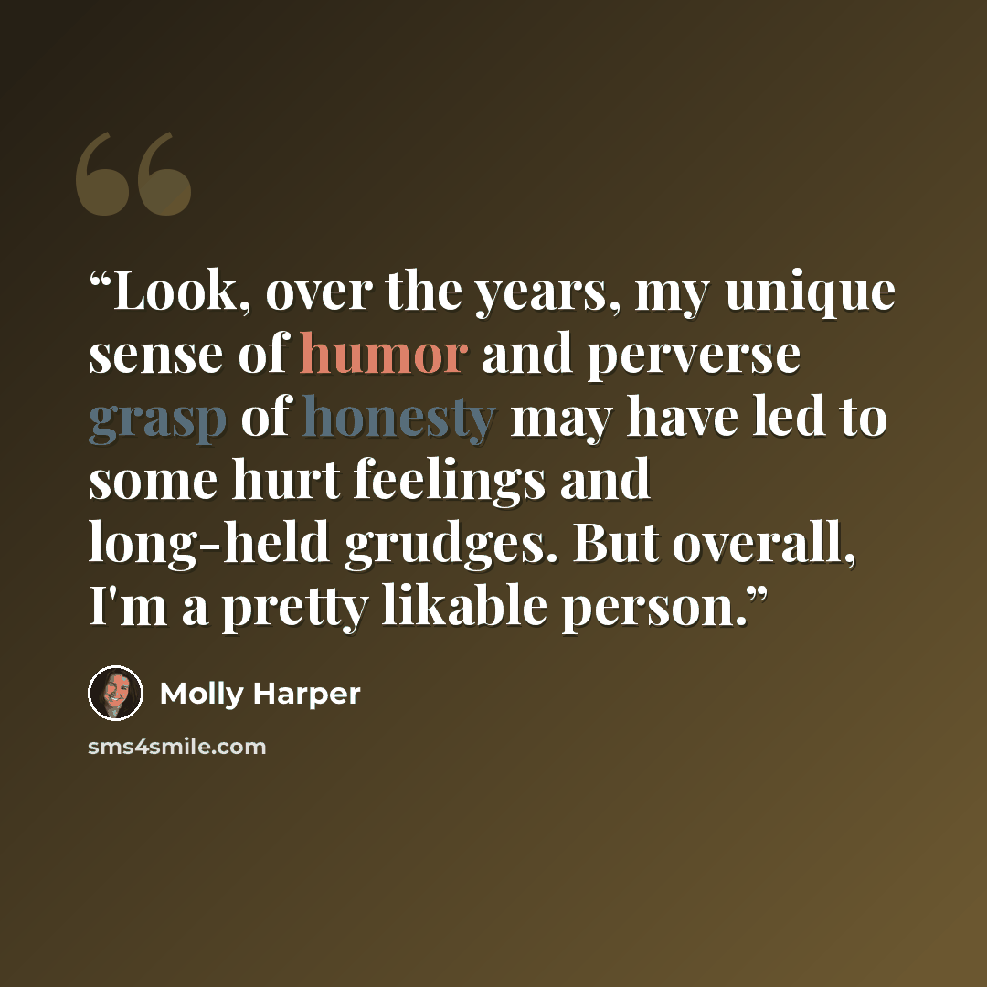 “Look, over the years, my unique sense of humor and perverse grasp of honesty may have led to some hurt feelings and long-held grudges. But overall, I'm a pretty likable person.” quote by Molly Harper