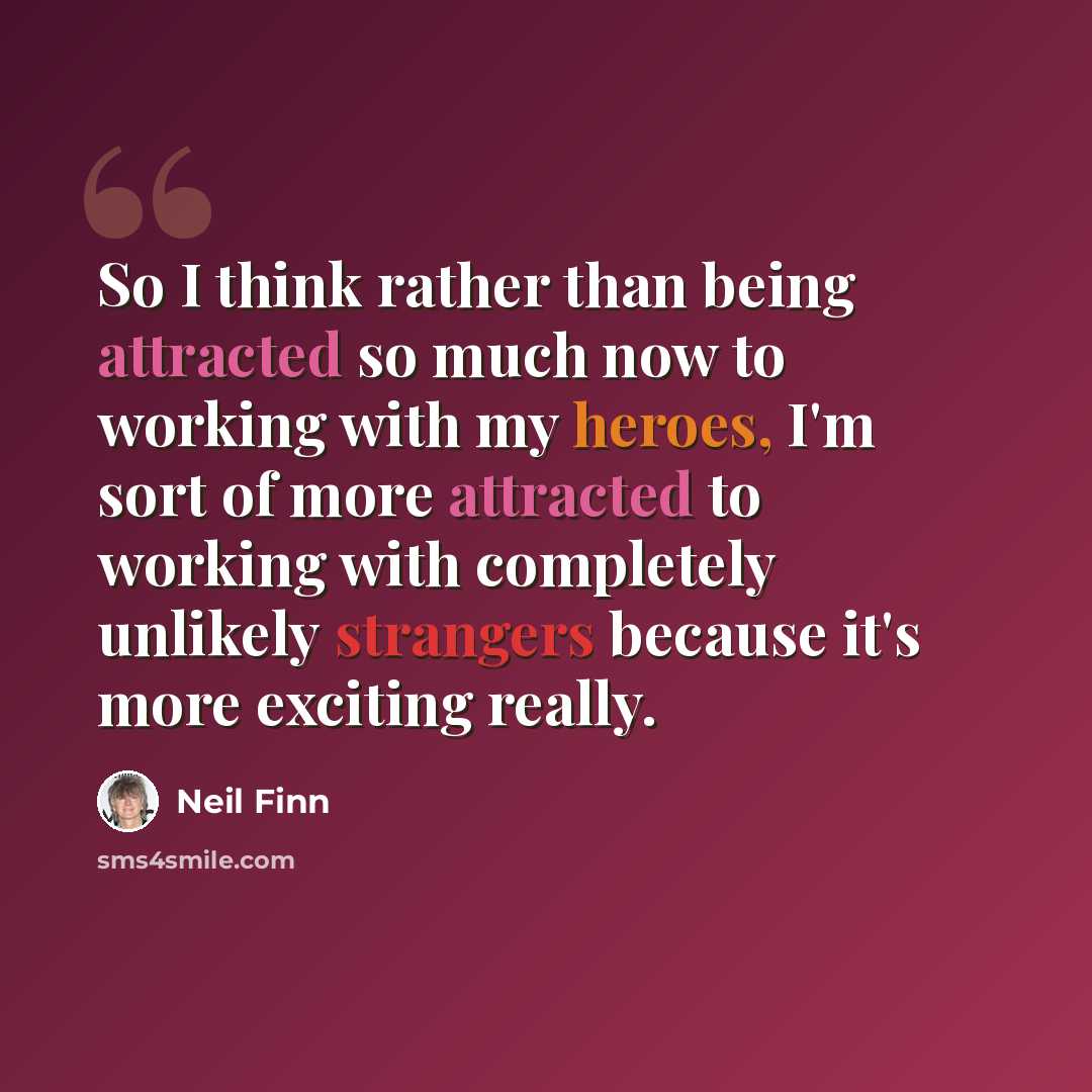 “So I think rather than being attracted so much now to working with my heroes, I'm sort of more attracted to working with completely unlikely strangers because it's more exciting really.” quote by Neil Finn