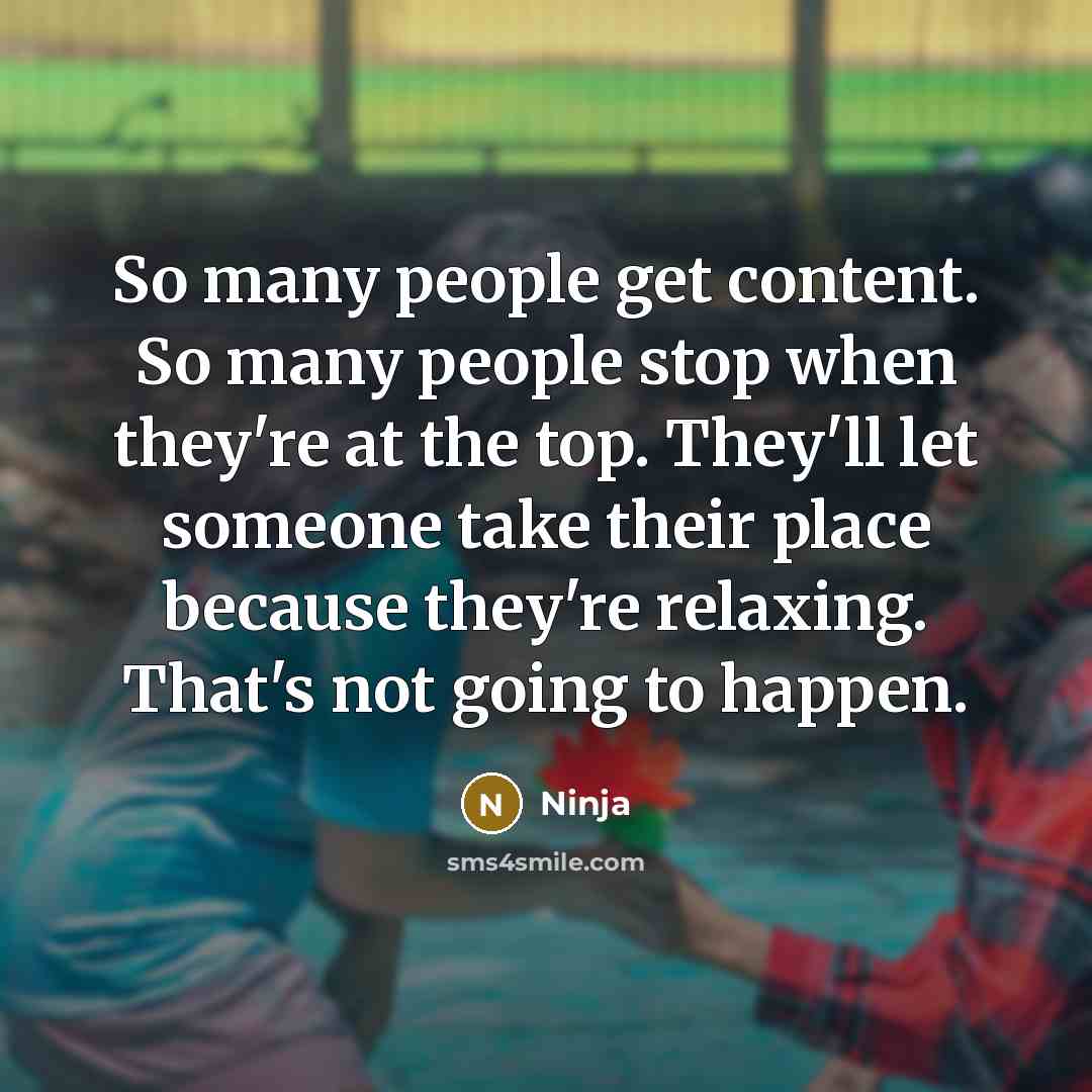 “So many people get content. So many people stop when they're at the top. They'll let someone take their place because they're relaxing. That's not going to happen.” quote by Ninja