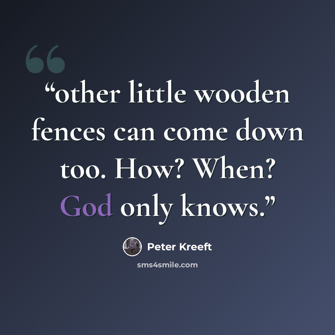 “other little wooden fences can come down too. How? When? God only knows.” quote by Peter Kreeft