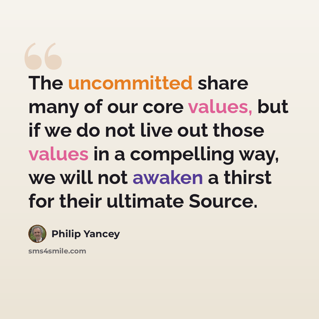 “The uncommitted share many of our core values, but if we do not live out those values in a compelling way, we will not awaken a thirst for their ultimate Source.” quote by Philip Yancey