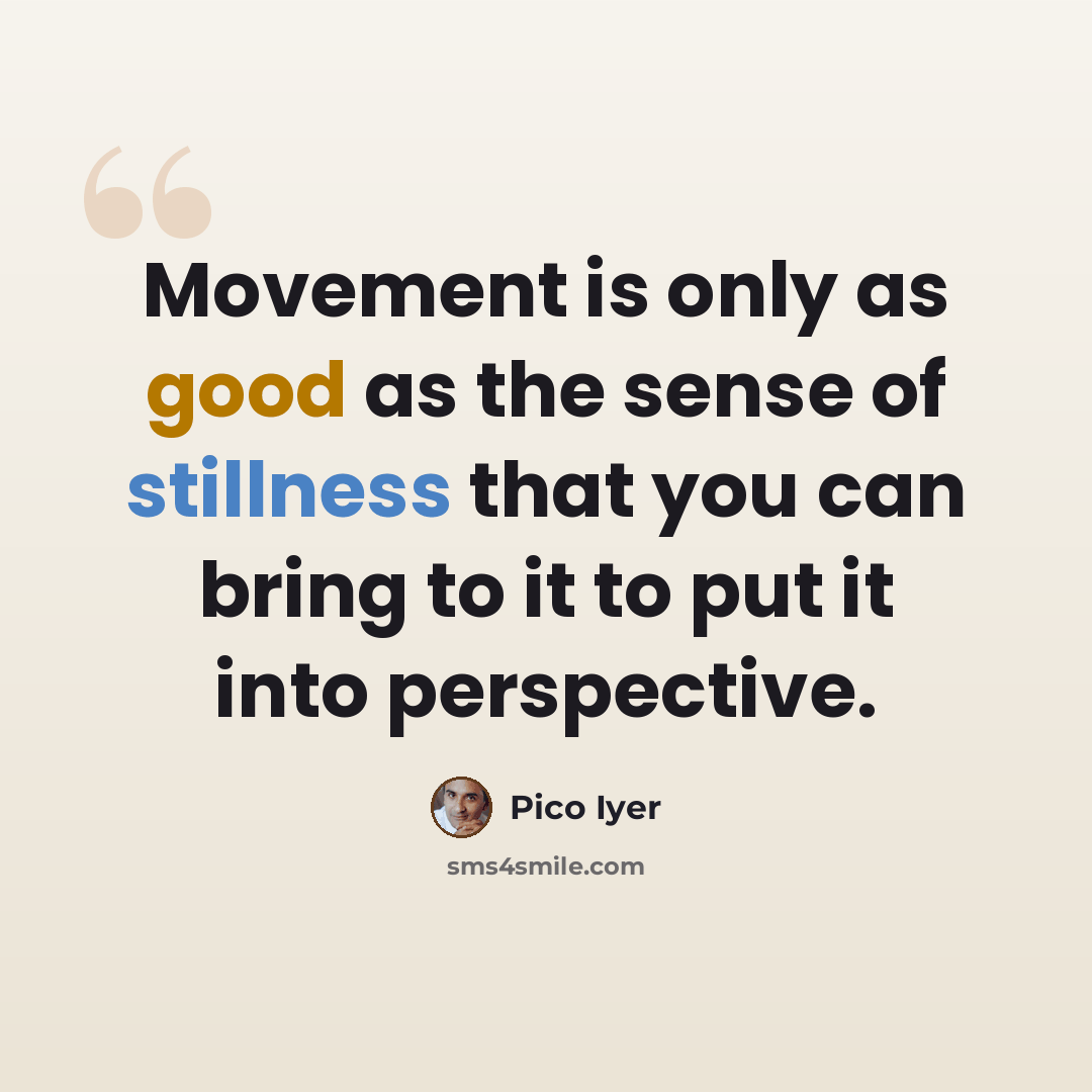 “Movement is only as good as the sense of stillness that you can bring to it to put it into perspective.” quote by Pico Iyer