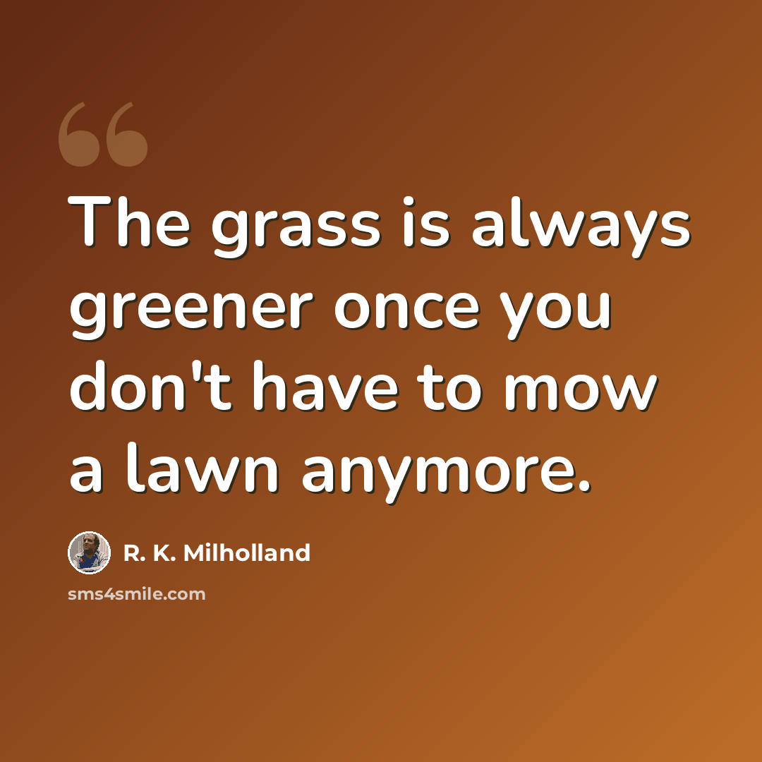“The grass is always greener once you don't have to mow a lawn anymore.” quote by R. K. Milholland