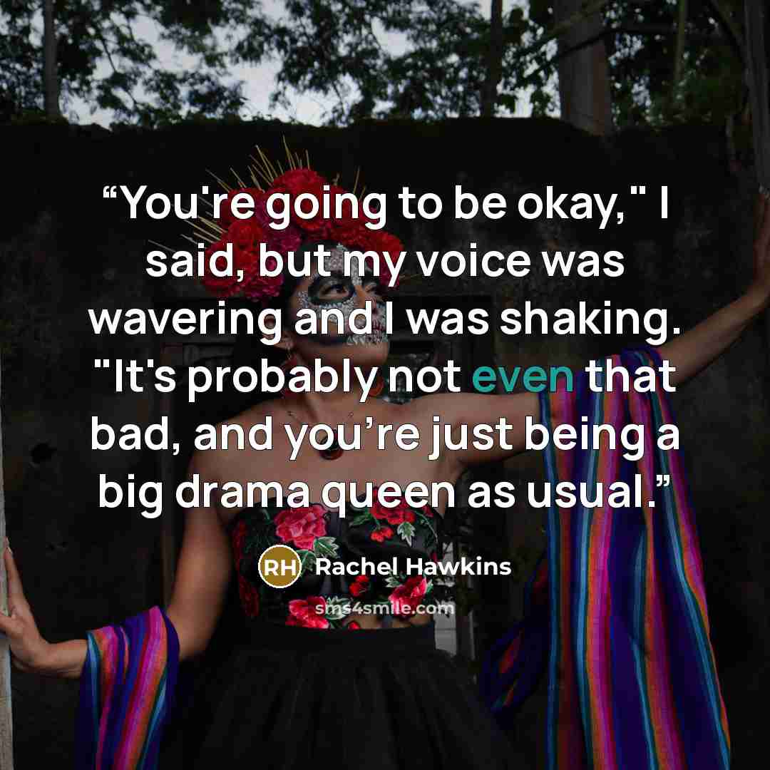 “You're going to be okay," I said, but my voice was wavering and I was shaking. "It's probably not even that bad, and you're just being a big drama queen as usual.” quote by Rachel Hawkins
