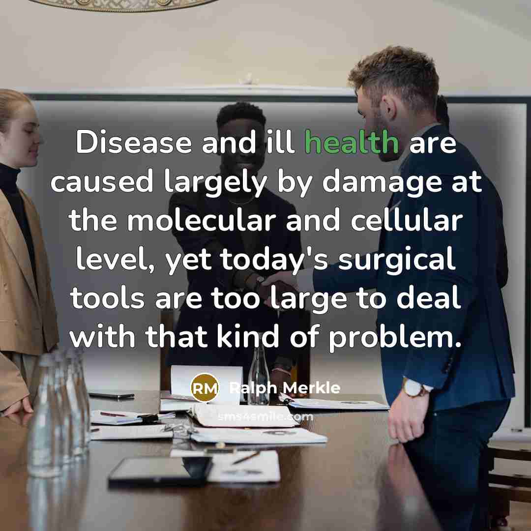 “Disease and ill health are caused largely by damage at the molecular and cellular level, yet today's surgical tools are too large to deal with that kind of problem.” quote by Ralph Merkle