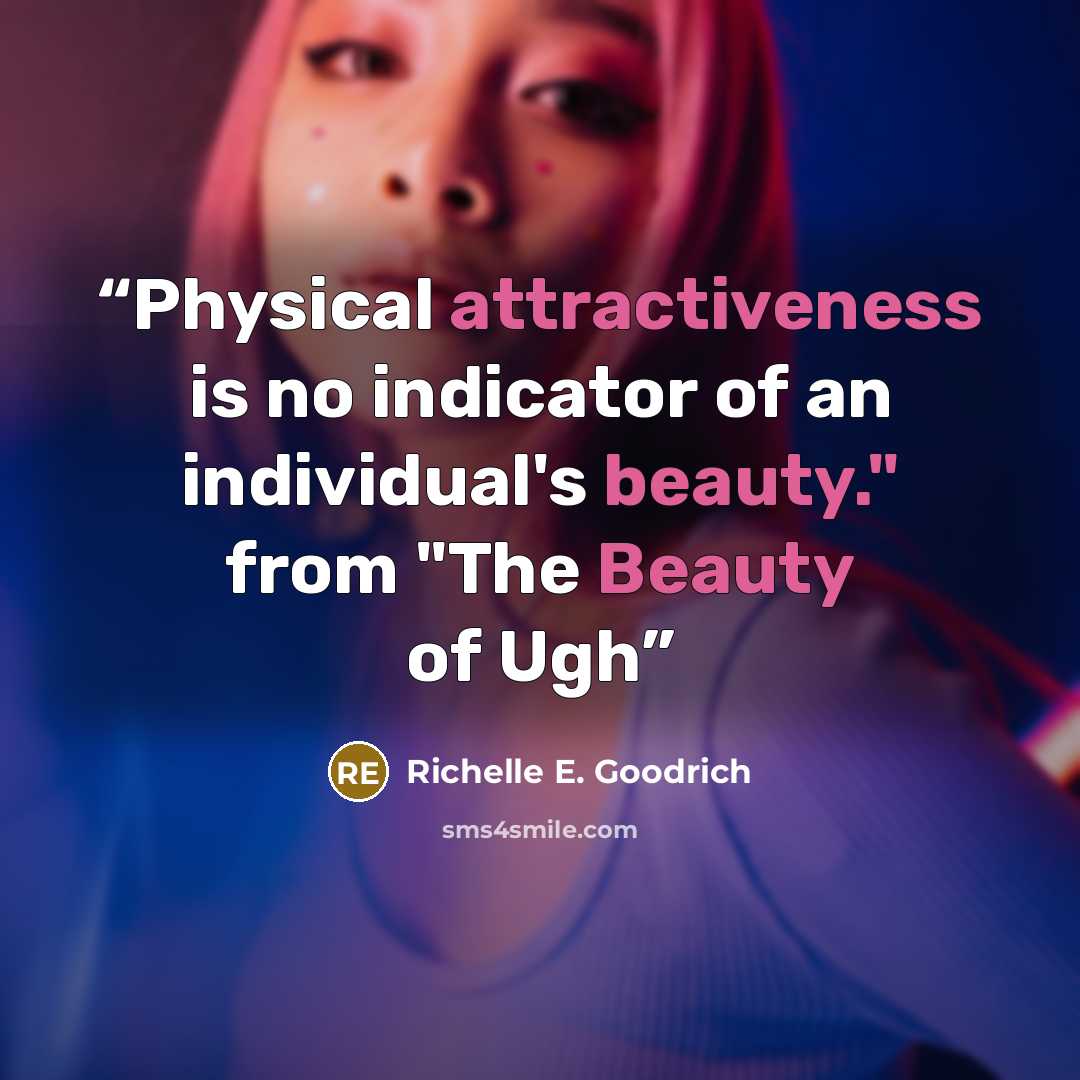 “Physical attractiveness is no indicator of an individual's beauty." from "The Beauty of Ugh” quote by Richelle E. Goodrich