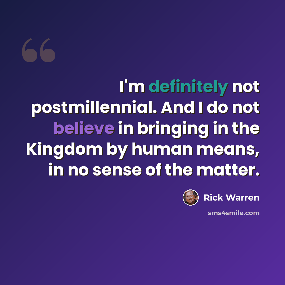 “I'm definitely not postmillennial. And I do not believe in bringing in the Kingdom by human means, in no sense of the matter.” quote by Rick Warren