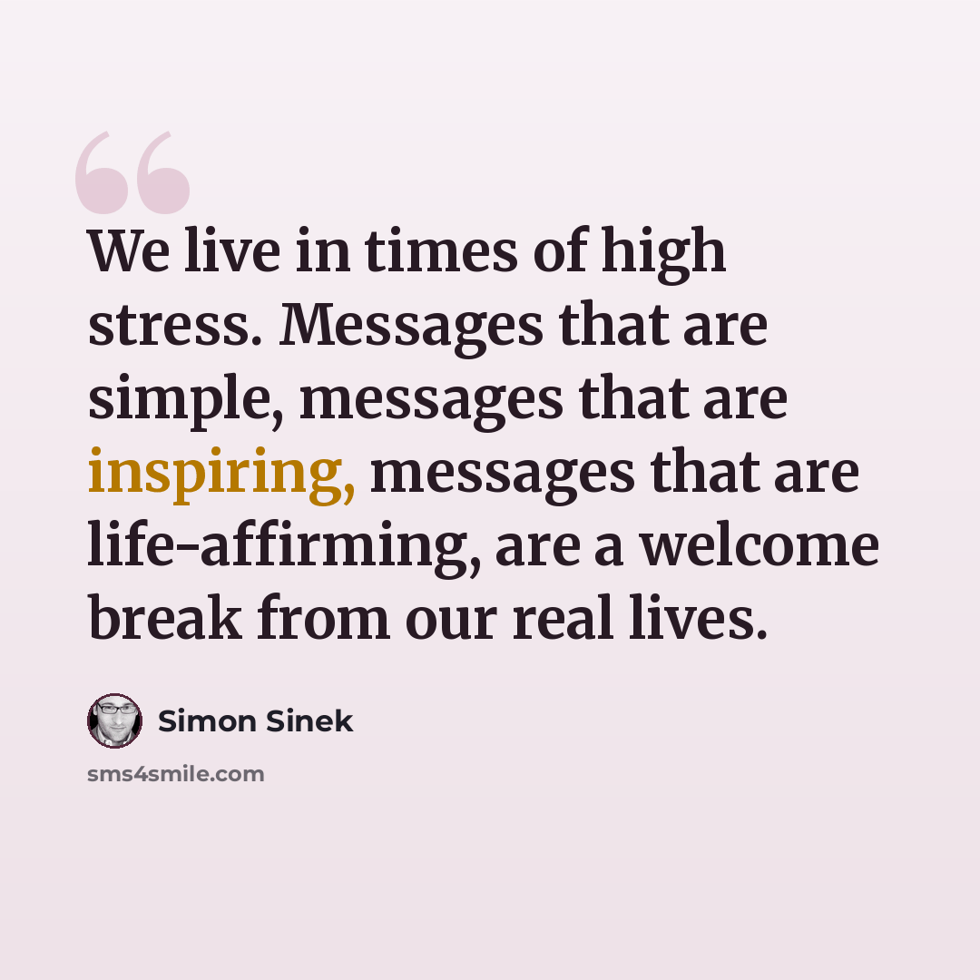 “We live in times of high stress. Messages that are simple, messages that are inspiring, messages that are life-affirming, are a welcome break from our real lives.” quote by Simon Sinek