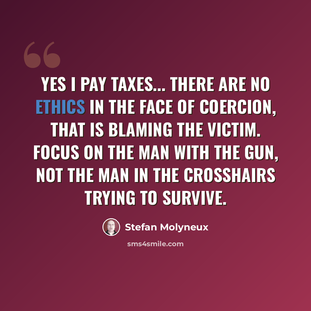 “Yes I pay taxes... There are no ethics in the face of coercion, that is blaming the victim. Focus on the man with the gun, not the man in the crosshairs trying to survive.” quote by Stefan Molyneux