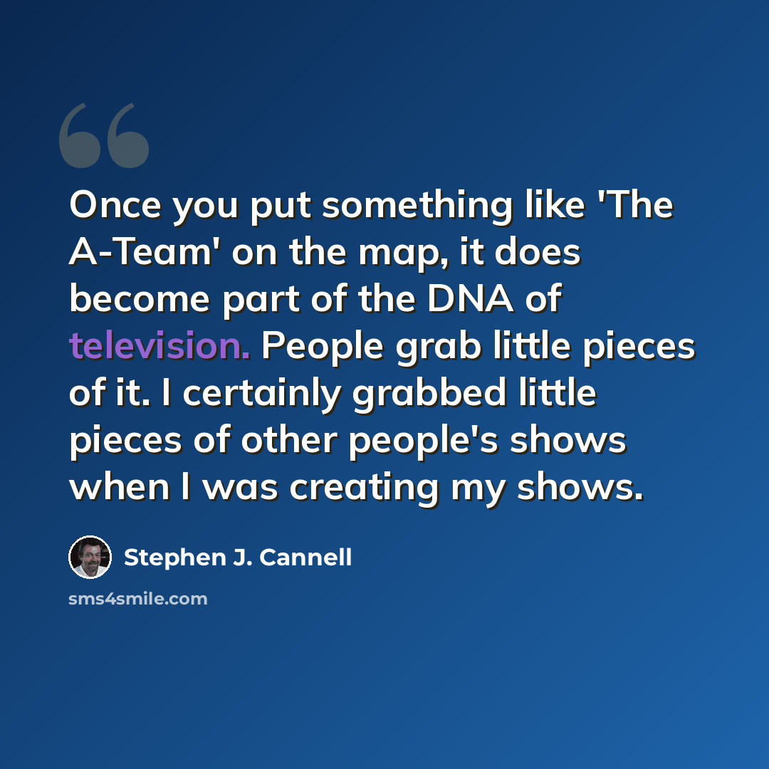 “Once you put something like 'The A-Team' on the map, it does become part of the DNA of television. People grab little pieces of it. I certainly grabbed little pieces of other people's shows when I was creating my shows.” quote by Stephen J. Cannell