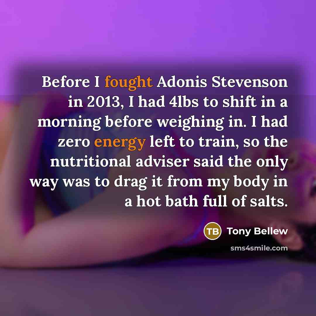 “Before I fought Adonis Stevenson in 2013, I had 4lbs to shift in a morning before weighing in. I had zero energy left to train, so the nutritional adviser said the only way was to drag it from my body in a hot bath full of salts.” quote by Tony Bellew