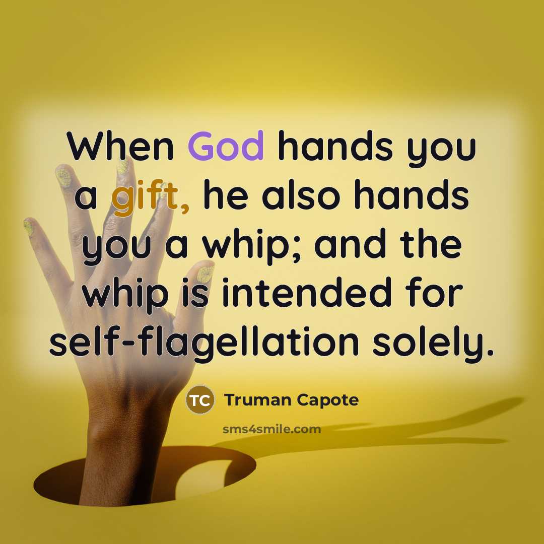 “When God hands you a gift, he also hands you a whip; and the whip is intended for self-flagellation solely.” quote by Truman Capote