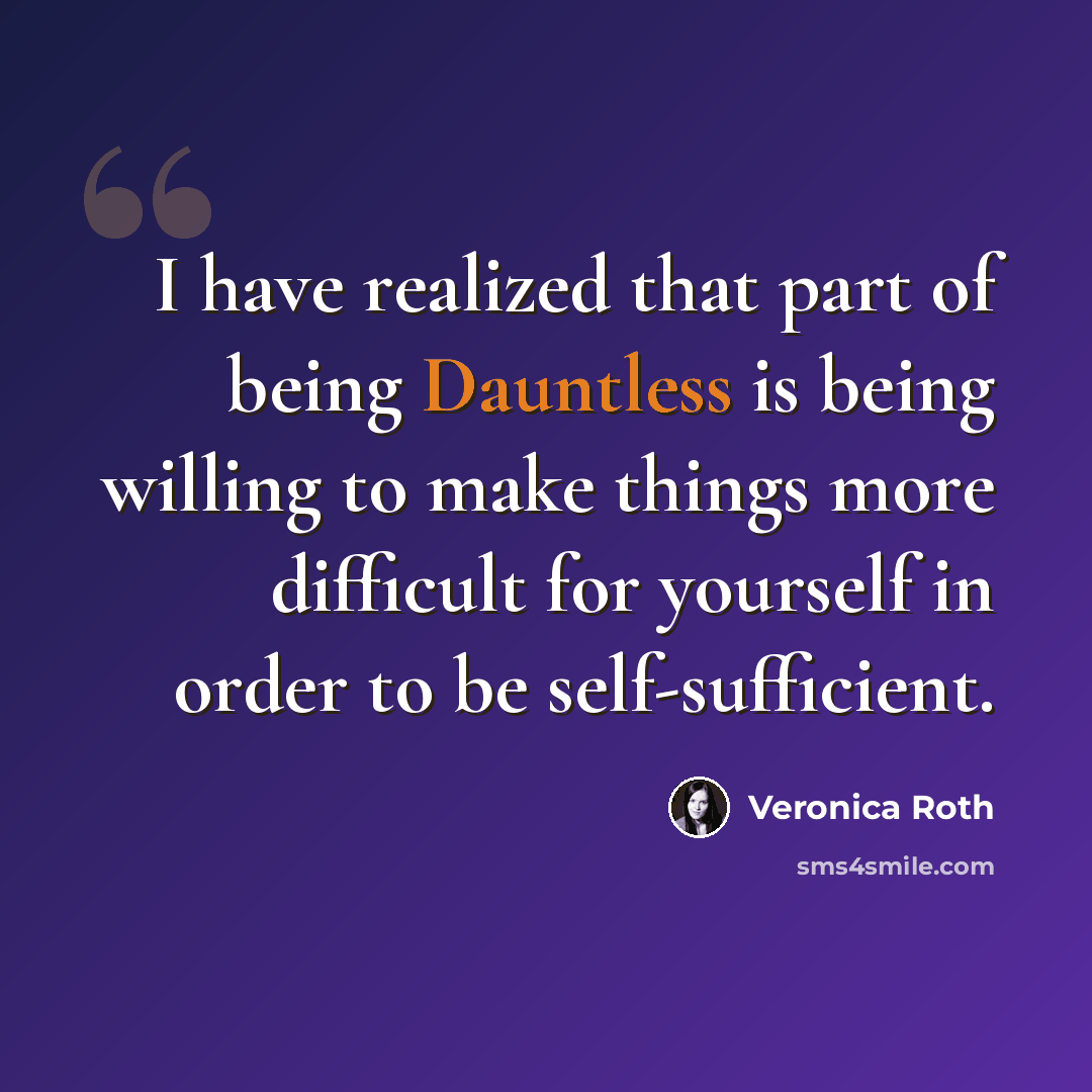 “I have realized that part of being Dauntless is being willing to make things more difficult for yourself in order to be self-sufficient.” quote by Veronica Roth