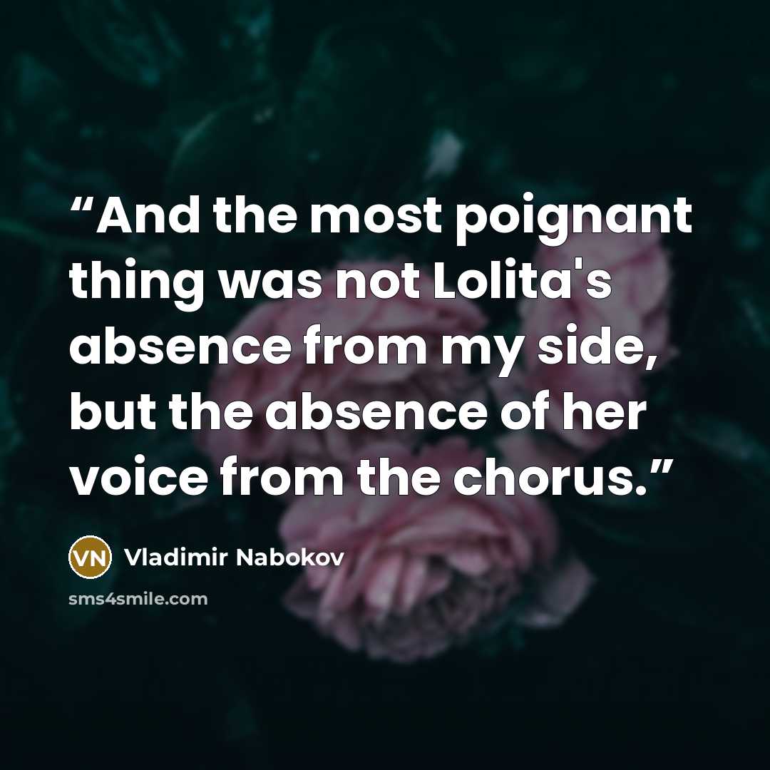 “And the most poignant thing was not Lolita's absence from my side, but the absence of her voice from the chorus.” quote by Vladimir Nabokov