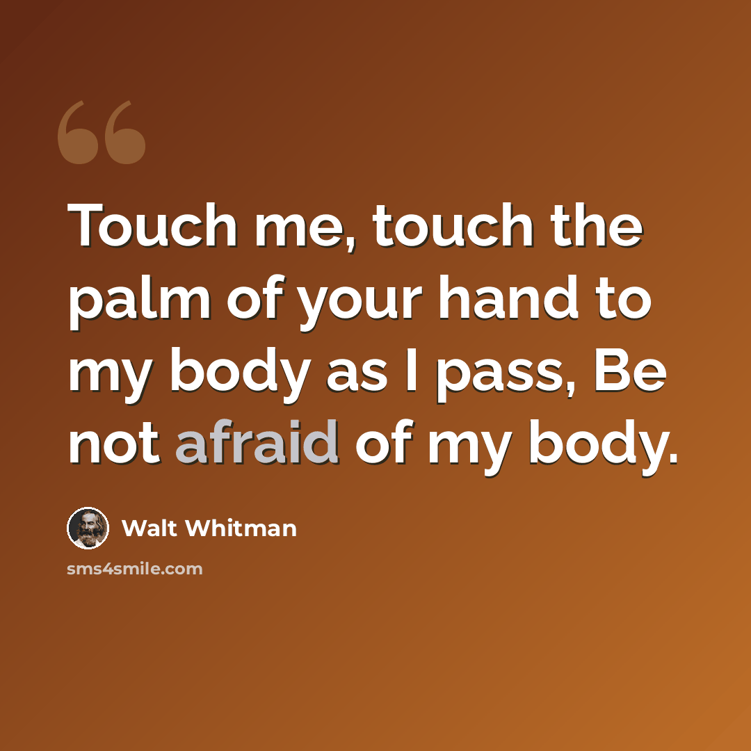 “Touch me, touch the palm of your hand to my body as I pass, Be not afraid of my body.” quote by Walt Whitman