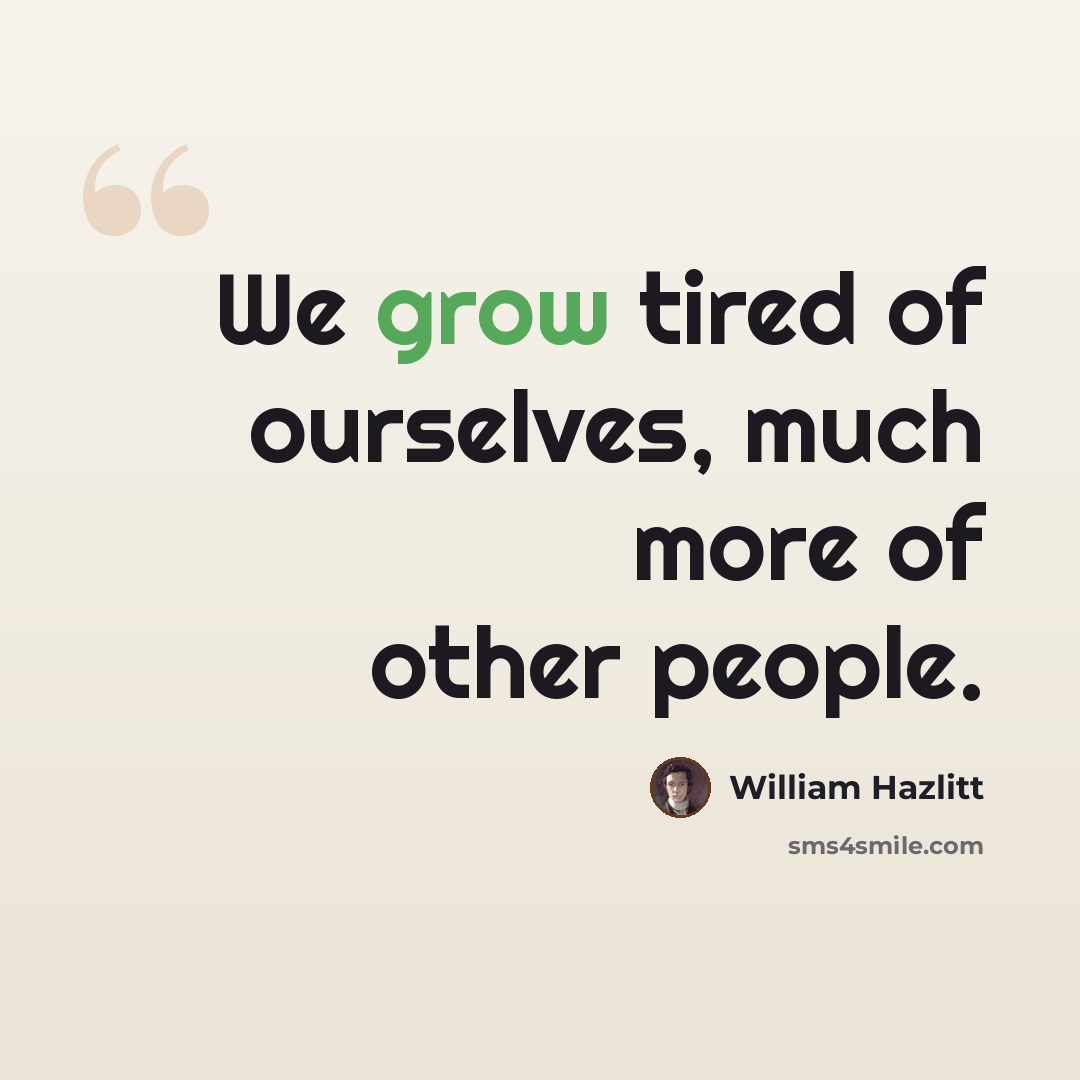 “We grow tired of ourselves, much more of other people.” quote by William Hazlitt