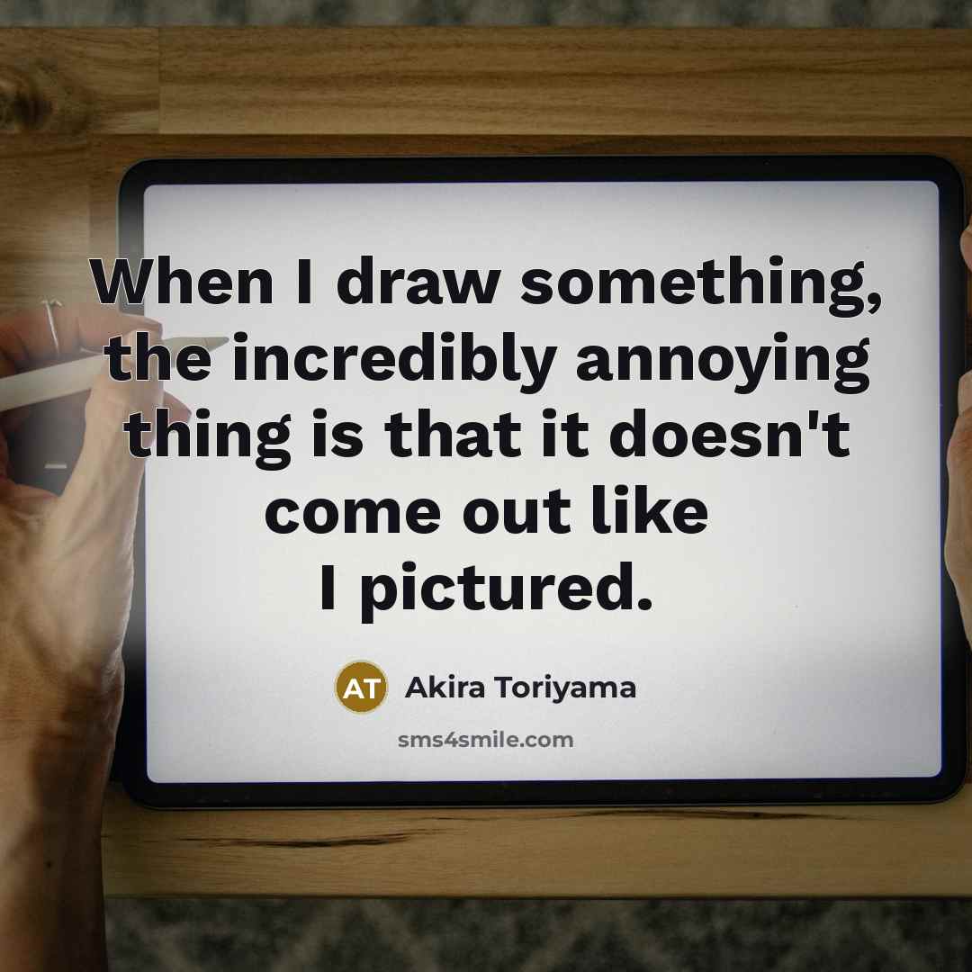 “When I draw something, the incredibly annoying thing is that it doesn't come out like I pictured.” quote by Akira Toriyama