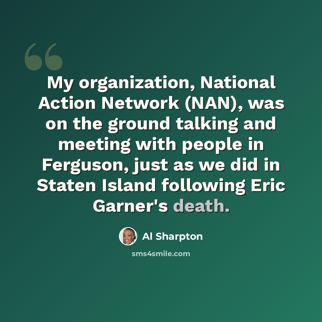 “My organization, National Action Network (NAN), was on the ground talking and meeting with people in Ferguson, just as we did in Staten Island following Eric Garner's death.” quote by Al Sharpton